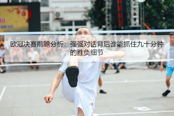 欧冠决赛前瞻分析：强强对话背后谁能抓住九十分钟的胜负细节