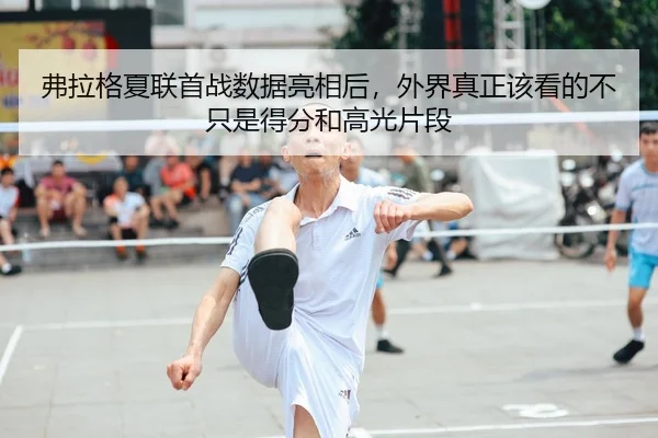 弗拉格夏联首战数据亮相后，外界真正该看的不只是得分和高光片段 - zfwx